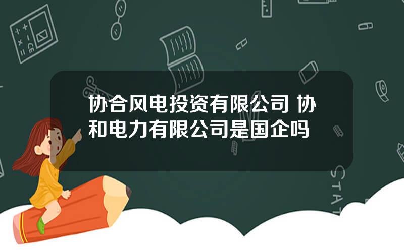 协合风电投资有限公司 协和电力有限公司是国企吗